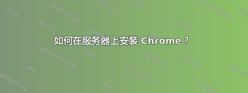 如何在服务器上安装 Chrome？