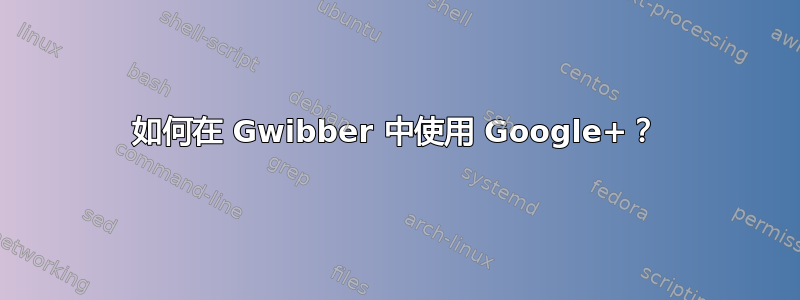 如何在 Gwibber 中使用 Google+？