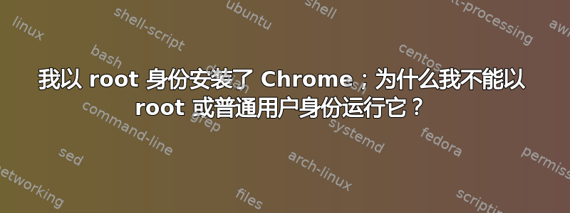 我以 root 身份安装了 Chrome；为什么我不能以 root 或普通用户身份运行它？