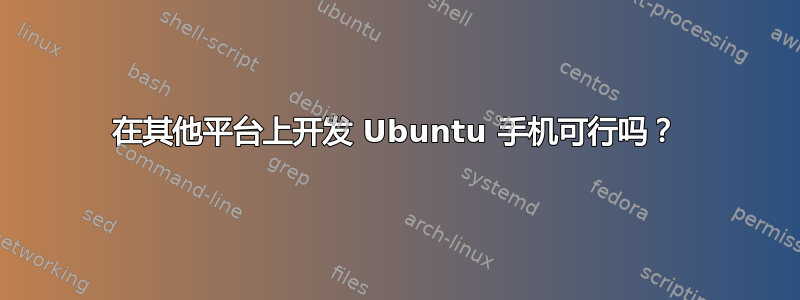 在其他平台上开发 Ubuntu 手机可行吗？