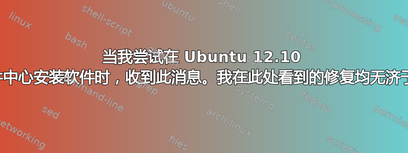 当我尝试在 Ubuntu 12.10 软件中心安装软件时，收到此消息。我在此处看到的修复均无济于事