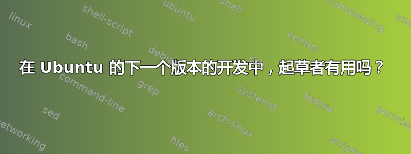 在 Ubuntu 的下一个版本的开发中，起草者有用吗？