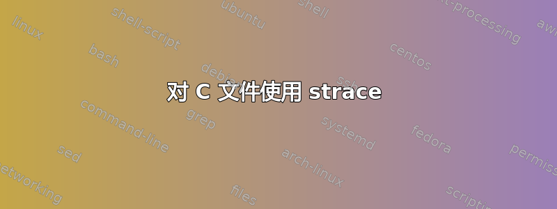 对 C 文件使用 strace