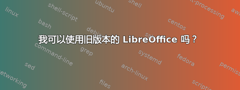 我可以使用旧版本的 LibreOffice 吗？