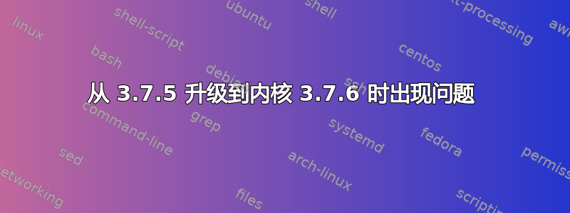 从 3.7.5 升级到内核 3.7.6 时出现问题