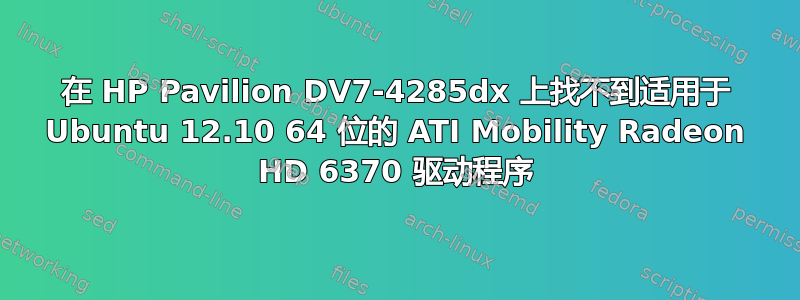 在 HP Pavilion DV7-4285dx 上找不到适用于 Ubuntu 12.10 64 位的 ATI Mobility Radeon HD 6370 驱动程序