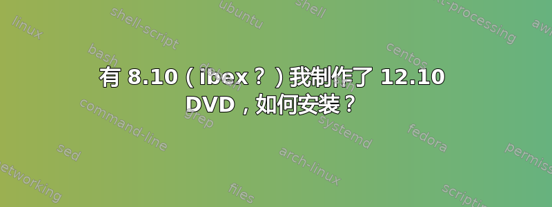 有 8.10（ibex？）我制作了 12.10 DVD，如何安装？