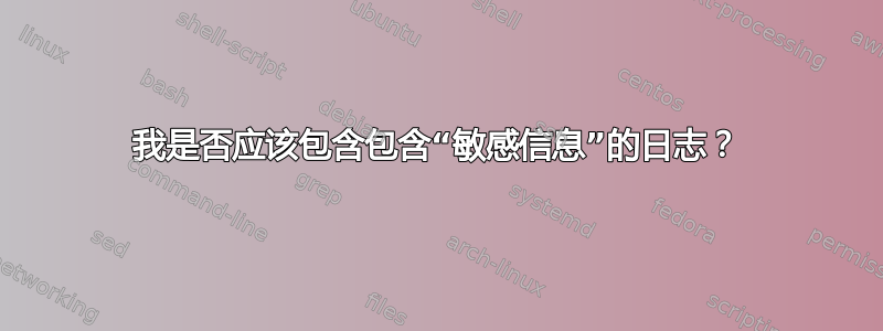 我是否应该包含包含“敏感信息”的日志？