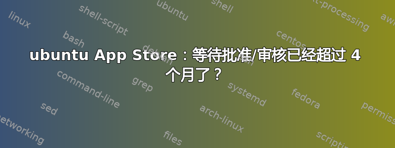 ubuntu App Store：等待批准/审核已经超过 4 个月了？