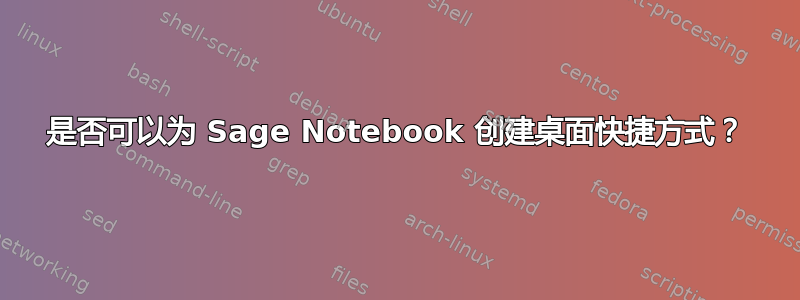 是否可以为 Sage Notebook 创建桌面快捷方式？