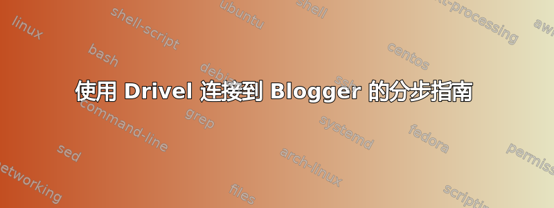 使用 Drivel 连接到 Blogger 的分步指南