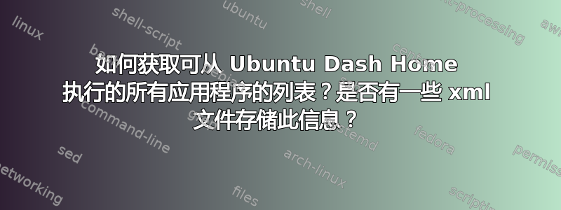 如何获取可从 Ubuntu Dash Home 执行的所有应用程序的列表？是否有一些 xml 文件存储此信息？