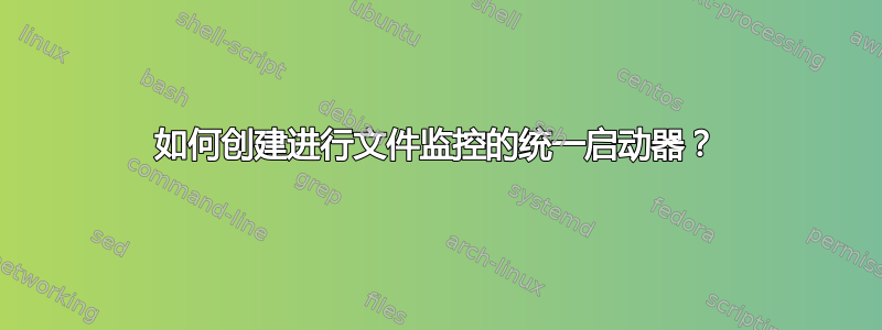 如何创建进行文件监控的统一启动器？