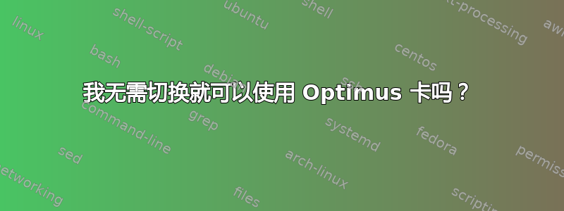 我无需切换就可以使用 Optimus 卡吗？