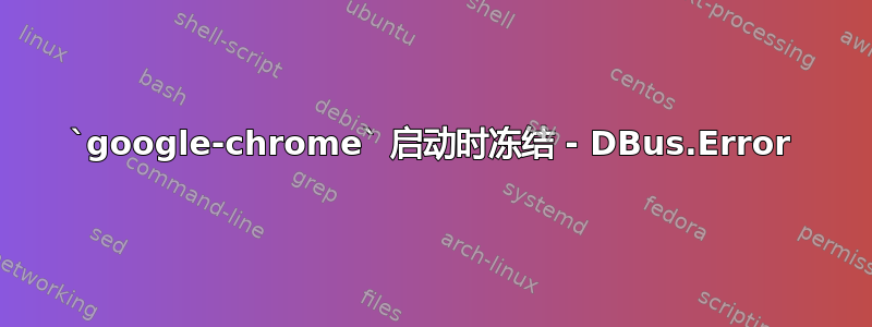 `google-chrome` 启动时冻结 - DBus.Error