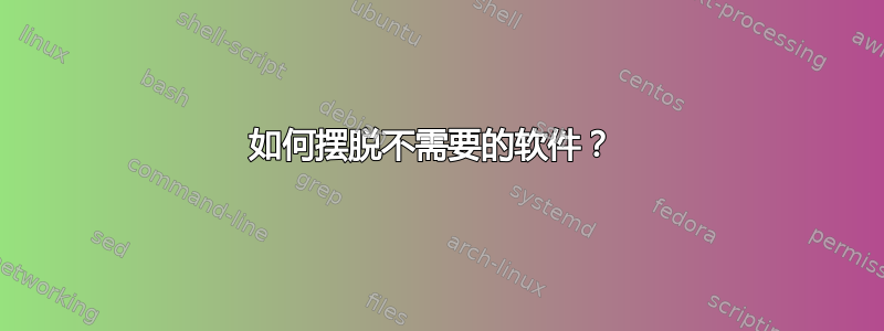 如何摆脱不需要的软件？ 