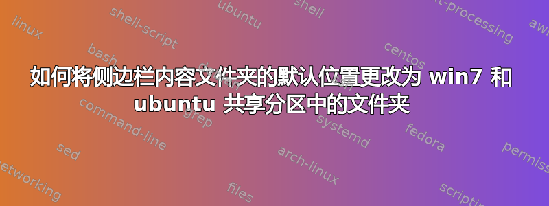 如何将侧边栏内容文件夹的默认位置更改为 win7 和 ubuntu 共享分区中的文件夹