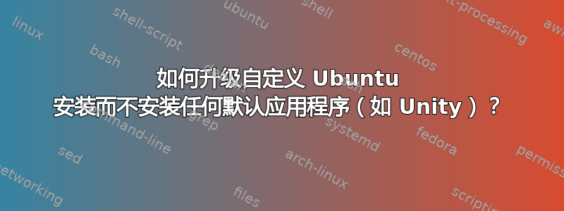 如何升级自定义 Ubuntu 安装而不安装任何默认应用程序（如 Unity）？