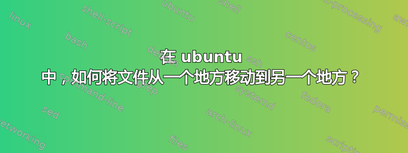 在 ubuntu 中，如何将文件从一个地方移动到另一个地方？