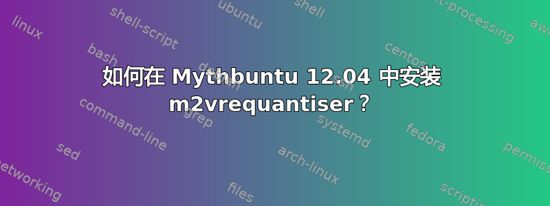 如何在 Mythbuntu 12.04 中安装 m2vrequantiser？