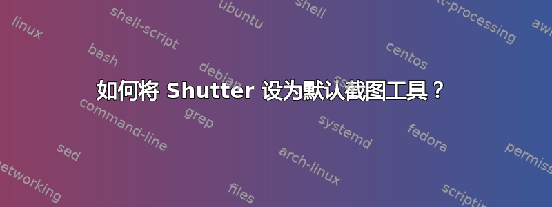 如何将 Shutter 设为默认截图工具？