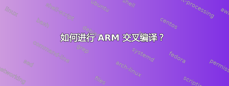 如何进行 ARM 交叉编译？