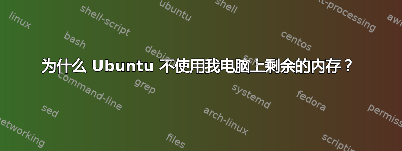 为什么 Ubuntu 不使用我电脑上剩余的内存？