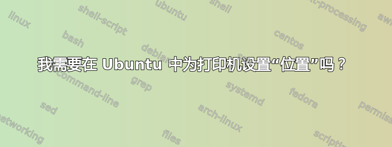 我需要在 Ubuntu 中为打印机设置“位置”吗？