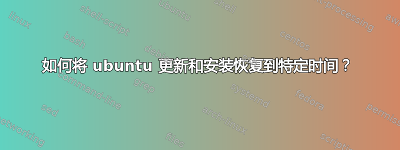 如何将 ubuntu 更新和安装恢复到特定时间？