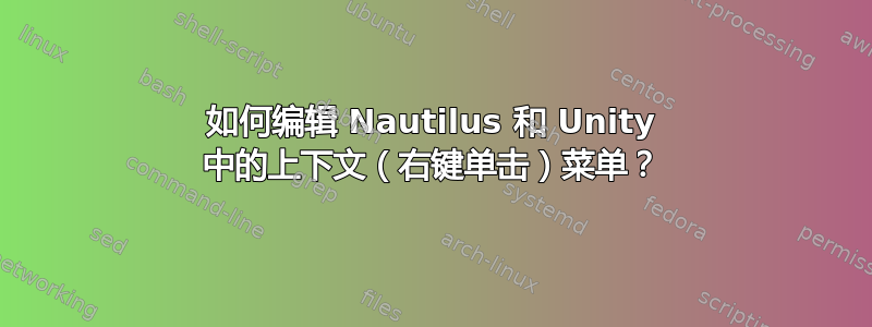 如何编辑 Nautilus 和 Unity 中的上下文（右键单击）菜单？