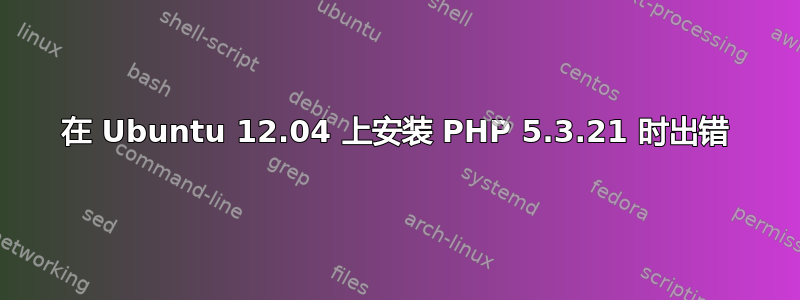 在 Ubuntu 12.04 上安装 PHP 5.3.21 时出错