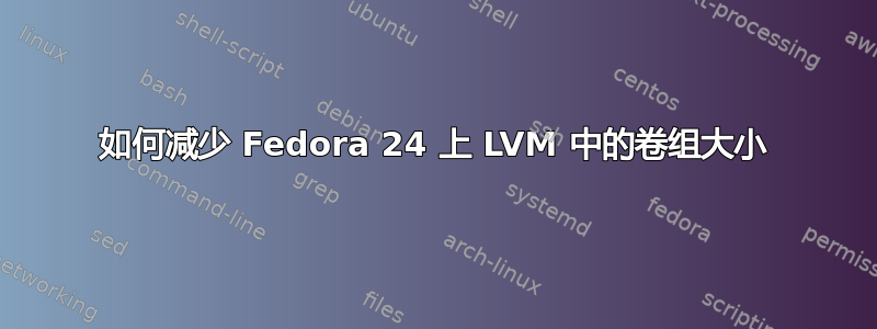 如何减少 Fedora 24 上 LVM 中的卷组大小