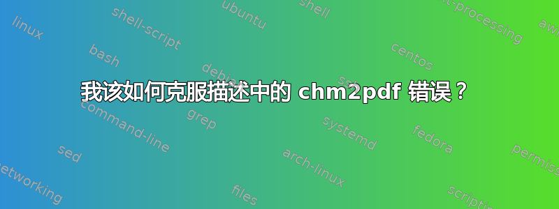 我该如何克服描述中的 chm2pdf 错误？