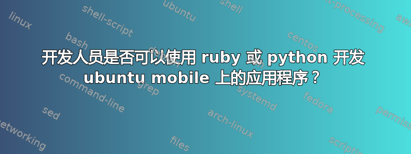 开发人员是否可以使用 ruby​​ 或 python 开发 ubuntu mobile 上的应用程序？