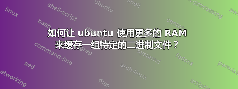 如何让 ubuntu 使用更多的 RAM 来缓存一组特定的二进制文件？