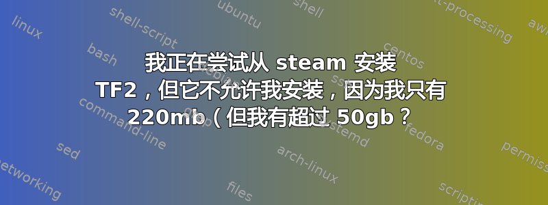 我正在尝试从 steam 安装 TF2，但它不允许我安装，因为我只有 220mb（但我有超过 50gb？