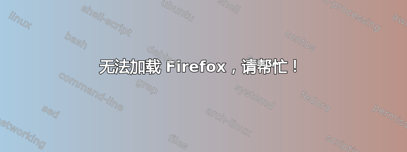 无法加载 Firefox，请帮忙！