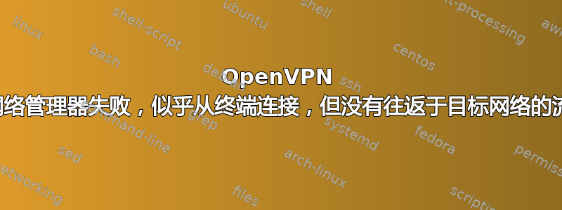 OpenVPN 从网络管理器失败，似乎从终端连接，但没有往返于目标网络的流量