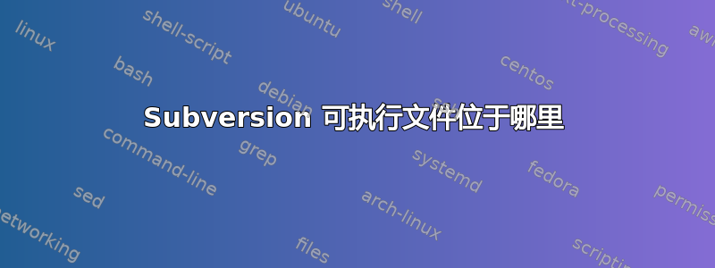 Subversion 可执行文件位于哪里