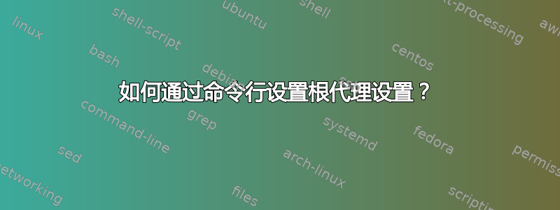 如何通过命令行设置根代理设置？