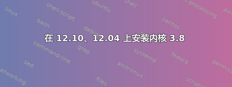 在 12.10、12.04 上安装内核 3.8