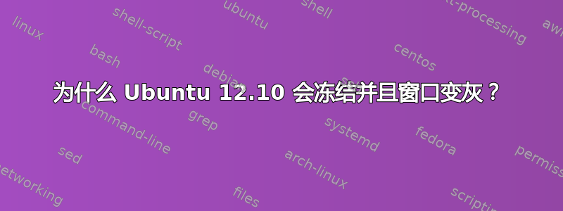 为什么 Ubuntu 12.10 会冻结并且窗口变灰？