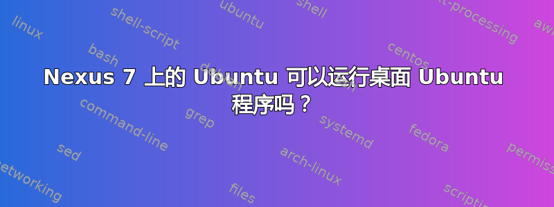 Nexus 7 上的 Ubuntu 可以运行桌面 Ubuntu 程序吗？