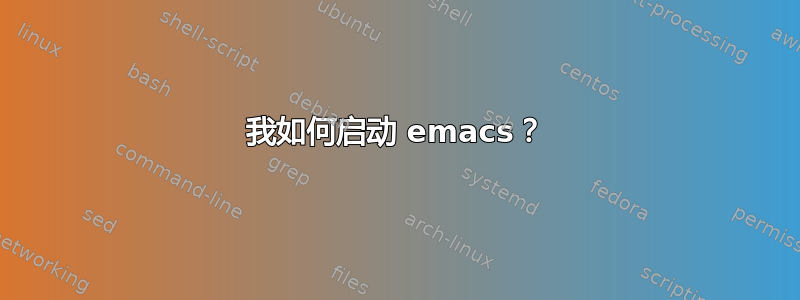 我如何启动 emacs？