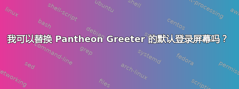 我可以替换 Pantheon Greeter 的默认登录屏幕吗？