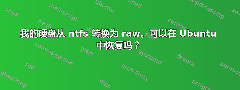 我的硬盘从 ntfs 转换为 raw。可以在 Ubuntu 中恢复吗？