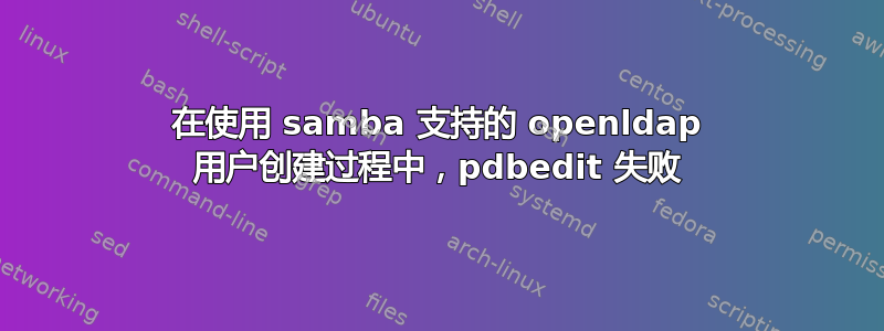 在使用 samba 支持的 openldap 用户创建过程中，pdbedit 失败