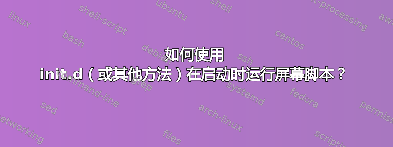 如何使用 init.d（或其他方法）在启动时运行屏幕脚本？