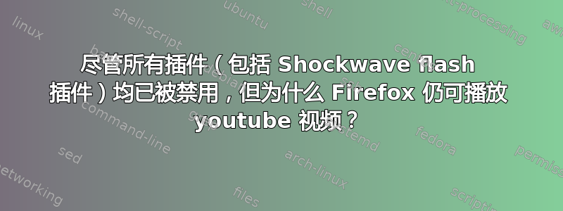 尽管所有插件（包括 Shockwave flash 插件）均已被禁用，但为什么 Firefox 仍可播放 youtube 视频？