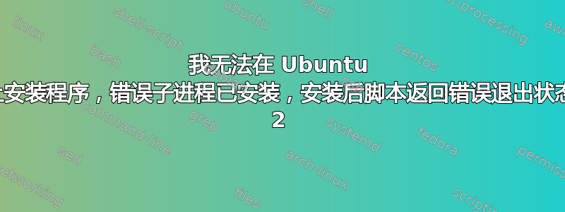 我无法在 Ubuntu 上安装程序，错误子进程已安装，安装后脚本返回错误退出状态 2